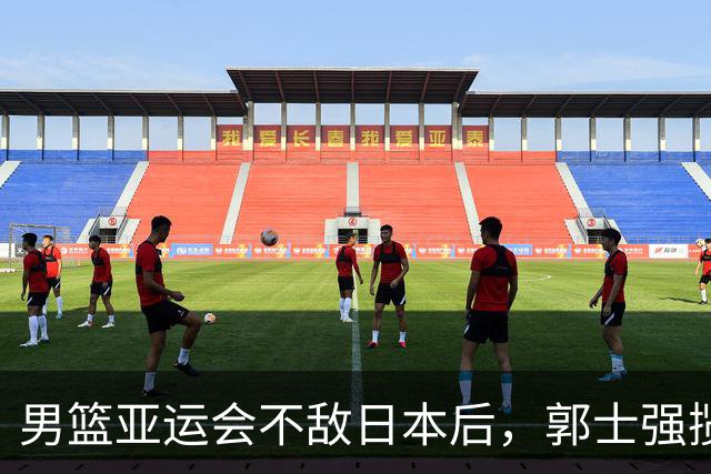 男篮亚运会不敌日本后，郭士强揽责难服众，只有王治郅敢说大实话