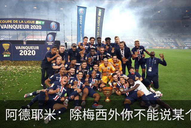 阿德耶米：除梅西外你不能说某个球员是世界第一，他每年都是最好